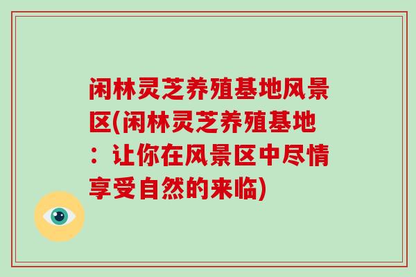 闲林灵芝养殖基地风景区(闲林灵芝养殖基地:让你在风景区中尽情享受自然的来临)