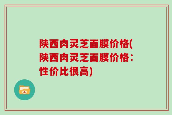 陕西肉灵芝面膜价格(陕西肉灵芝面膜价格:性价比很高)