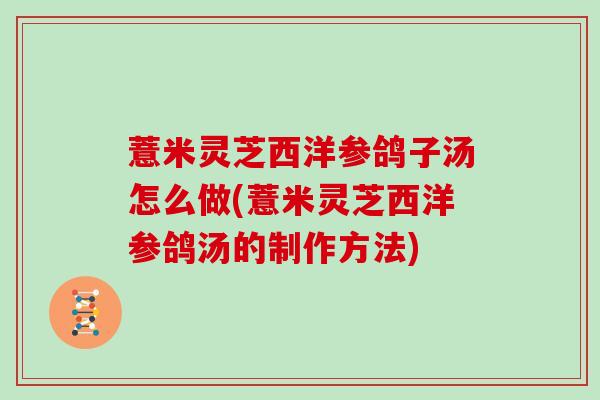 薏米灵芝西洋参鸽子汤怎么做(薏米灵芝西洋参鸽汤的制作方法)