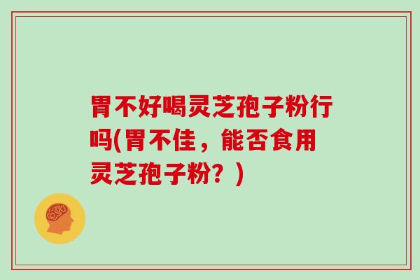 胃不好喝灵芝孢子粉行吗(胃不佳，能否食用灵芝孢子粉？)