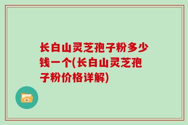 长白山灵芝孢子粉多少钱一个(长白山灵芝孢子粉价格详解)