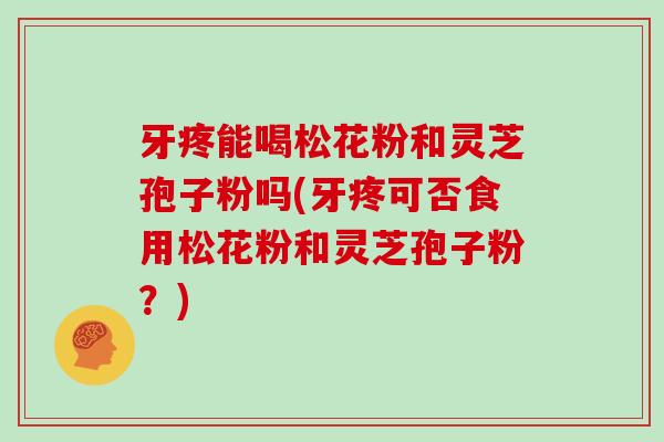 牙疼能喝松花粉和灵芝孢子粉吗(牙疼可否食用松花粉和灵芝孢子粉？)