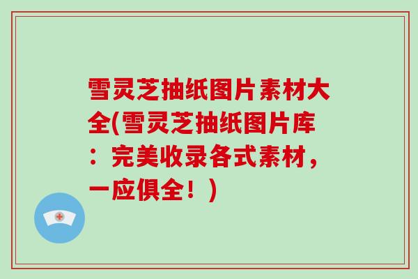 雪灵芝抽纸图片素材大全(雪灵芝抽纸图片库：完美收录各式素材，一应俱全！)