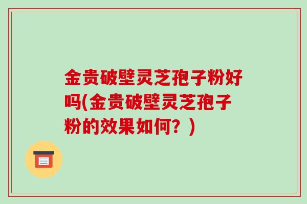 金贵破壁灵芝孢子粉好吗(金贵破壁灵芝孢子粉的效果如何？)