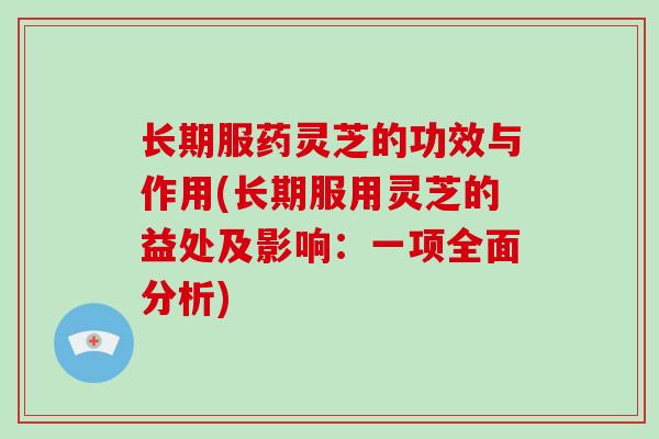 长期服药灵芝的功效与作用(长期服用灵芝的益处及影响:一项全面分析)
