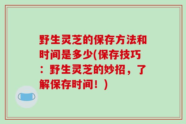 野生灵芝的保存方法和时间是多少(保存技巧:野生灵芝的妙招,了解保存时间!)