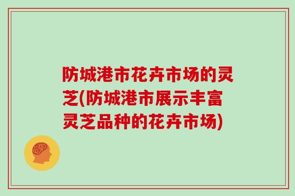 防城港市花卉市场的灵芝(防城港市展示丰富灵芝品种的花卉市场)