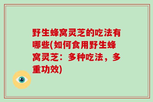 野生蜂窝灵芝的吃法有哪些(如何食用野生蜂窝灵芝：多种吃法，多重功效)
