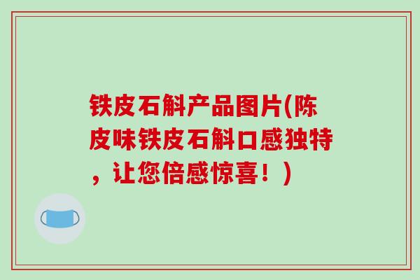 铁皮石斛产品图片(陈皮味铁皮石斛口感独特，让您倍感惊喜！)