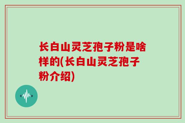 长白山灵芝孢子粉是啥样的(长白山灵芝孢子粉介绍)