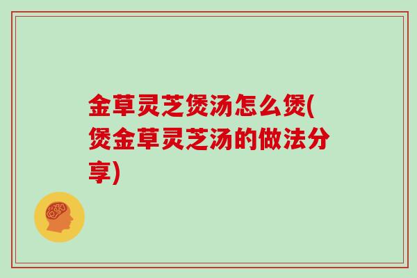 金草灵芝煲汤怎么煲(煲金草灵芝汤的做法分享)