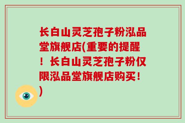 长白山灵芝孢子粉泓品堂旗舰店(重要的提醒!长白山灵芝孢子粉仅限泓品堂旗舰店购买!)