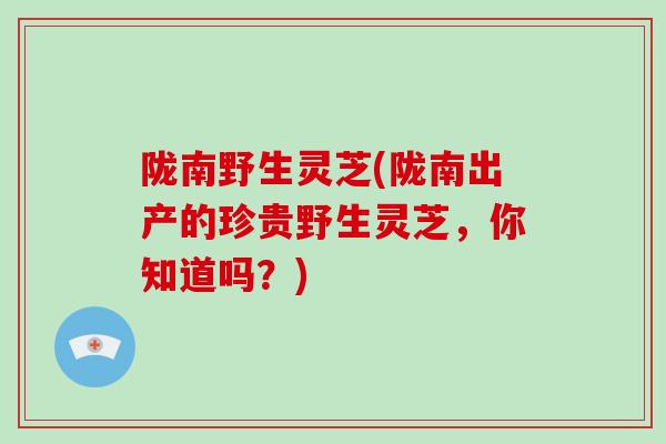 陇南野生灵芝(陇南出产的珍贵野生灵芝,你知道吗?)