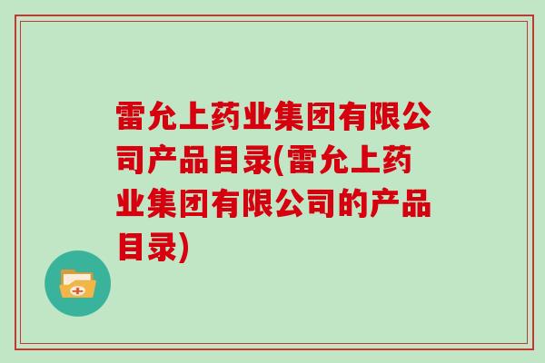 雷允上药业集团有限公司产品目录(雷允上药业集团有限公司的产品目录)