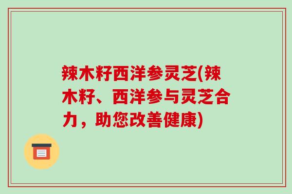 辣木籽西洋参灵芝(辣木籽、西洋参与灵芝合力，助您改善健康)