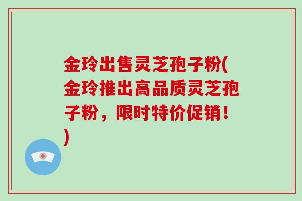金玲出售灵芝孢子粉(金玲推出高品质灵芝孢子粉，限时特价促销！)