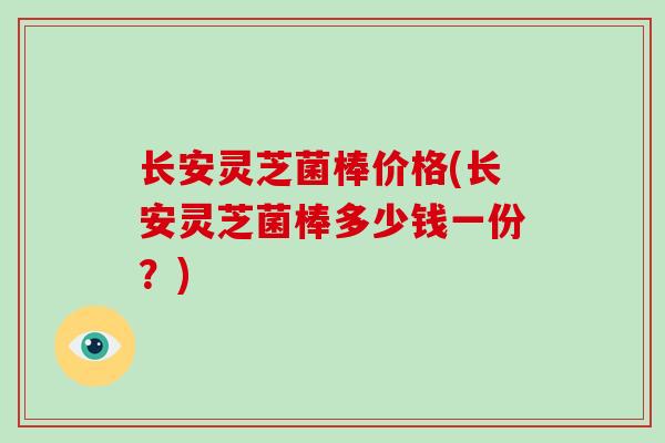 长安灵芝菌棒价格(长安灵芝菌棒多少钱一份?)