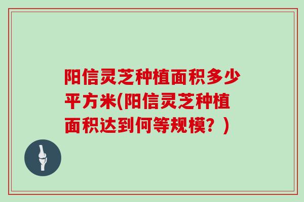 阳信灵芝种植面积多少平方米(阳信灵芝种植面积达到何等规模？)