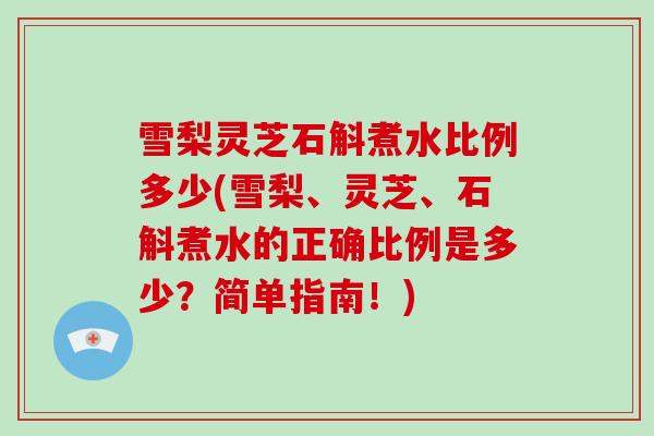 雪梨灵芝石斛煮水比例多少(雪梨、灵芝、石斛煮水的正确比例是多少？简单指南！)