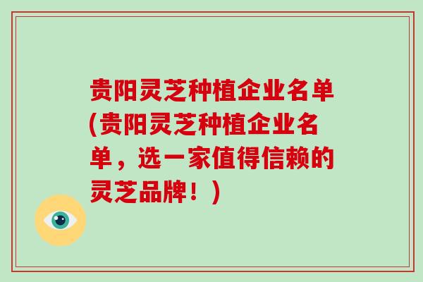 贵阳灵芝种植企业名单(贵阳灵芝种植企业名单,选一家值得信赖的灵芝品牌!)