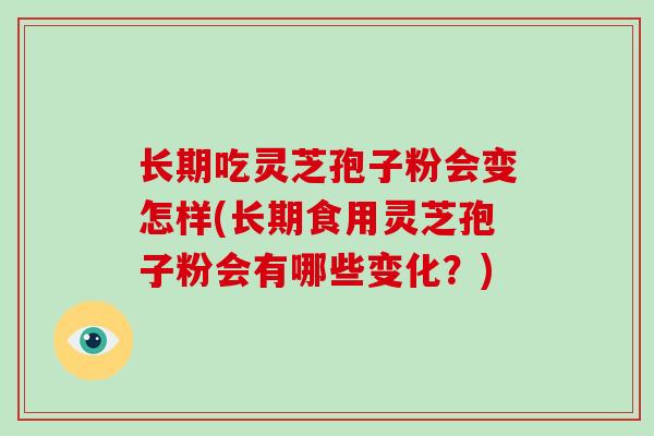 长期吃灵芝孢子粉会变怎样(长期食用灵芝孢子粉会有哪些变化?)