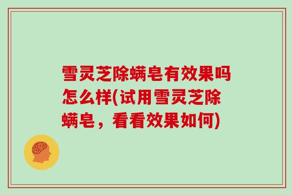 雪灵芝除螨皂有效果吗怎么样(试用雪灵芝除螨皂,看看效果如何)