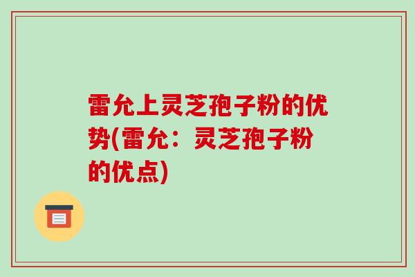 雷允上灵芝孢子粉的优势(雷允：灵芝孢子粉的优点)