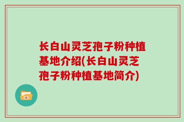 长白山灵芝孢子粉种植基地介绍(长白山灵芝孢子粉种植基地简介)