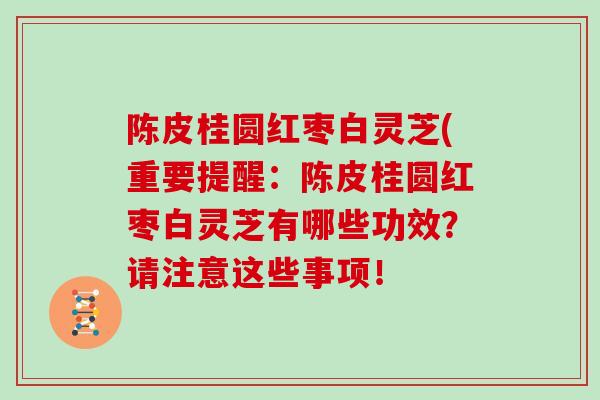 陈皮桂圆红枣白灵芝(重要提醒:陈皮桂圆红枣白灵芝有哪些功效?请注意这些事项!