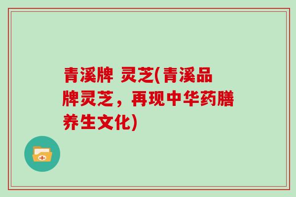 青溪牌 灵芝(青溪品牌灵芝,再现中华药膳养生文化)