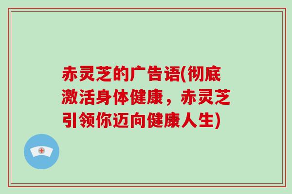 赤灵芝的广告语(彻底激活身体健康,赤灵芝引领你迈向健康人生)