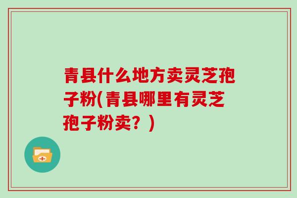 青县什么地方卖灵芝孢子粉(青县哪里有灵芝孢子粉卖？)