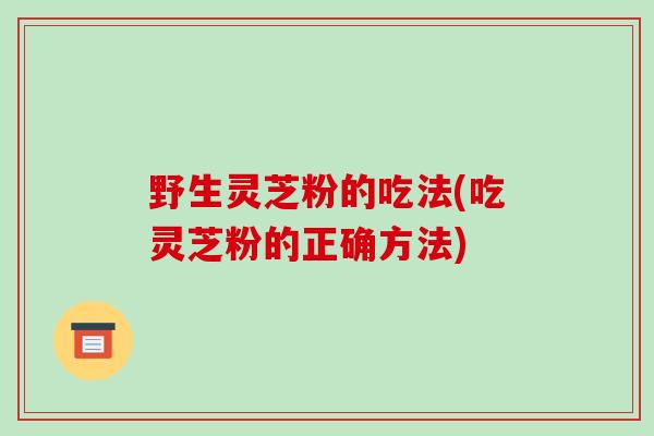 野生灵芝粉的吃法(吃灵芝粉的正确方法)