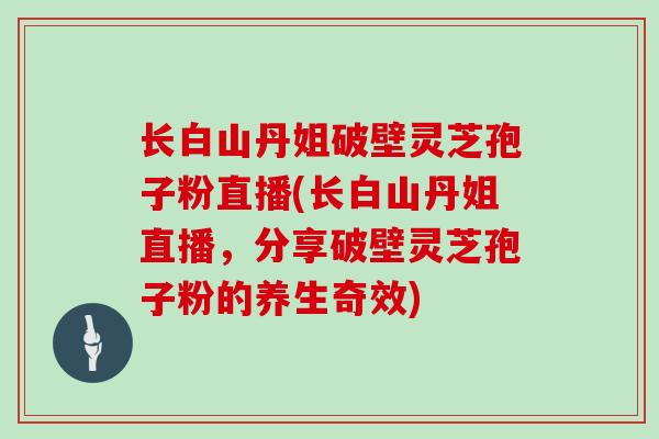 长白山丹姐破壁灵芝孢子粉直播(长白山丹姐直播，分享破壁灵芝孢子粉的养生奇效)