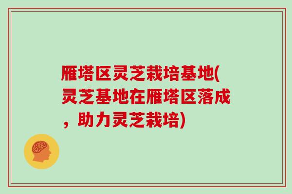雁塔区灵芝栽培基地(灵芝基地在雁塔区落成,助力灵芝栽培)