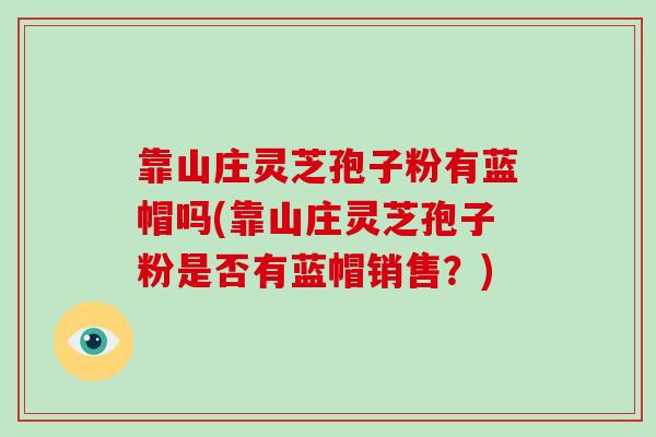 靠山庄灵芝孢子粉有蓝帽吗(靠山庄灵芝孢子粉是否有蓝帽销售？)