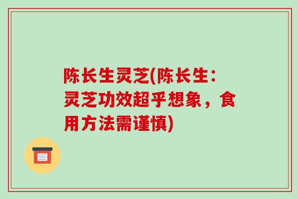 陈长生灵芝(陈长生：灵芝功效超乎想象，食用方法需谨慎)