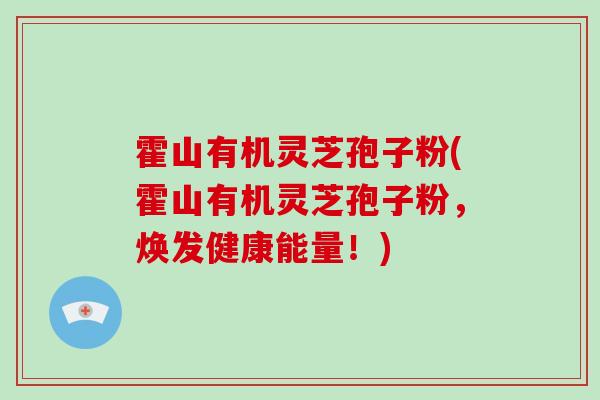 霍山有机灵芝孢子粉(霍山有机灵芝孢子粉,焕发健康能量!)