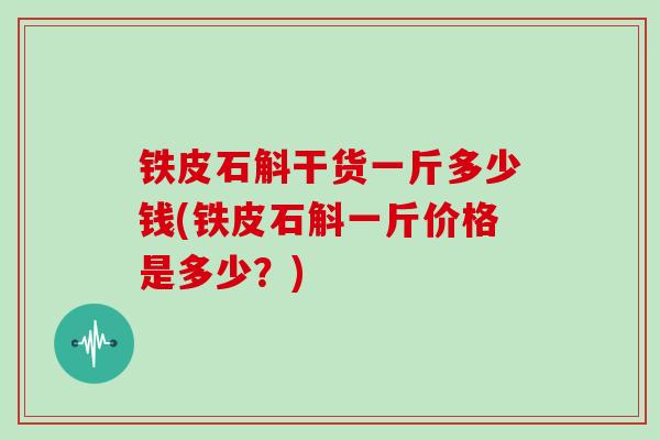 铁皮石斛干货一斤多少钱(铁皮石斛一斤价格是多少?)