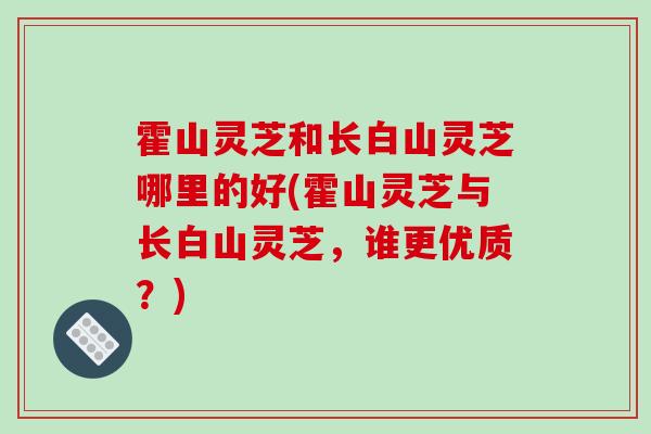 霍山灵芝和长白山灵芝哪里的好(霍山灵芝与长白山灵芝,谁更优质?)