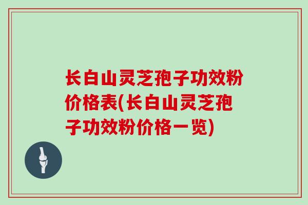 长白山灵芝孢子功效粉价格表(长白山灵芝孢子功效粉价格一览)