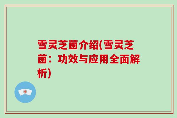 雪灵芝菌介绍(雪灵芝菌:功效与应用全面解析)