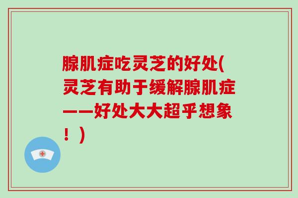 腺肌症吃灵芝的好处(灵芝有助于缓解腺肌症——好处大大超乎想象!)