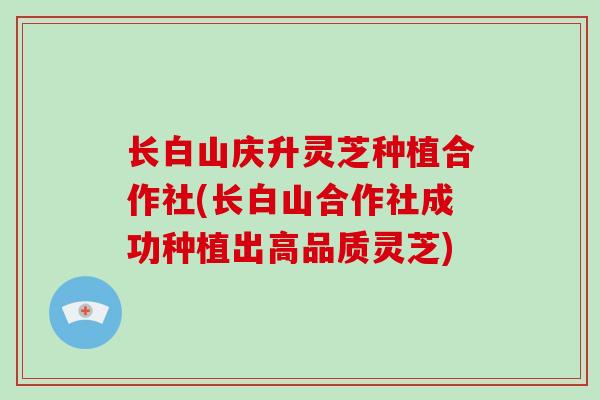 长白山庆升灵芝种植合作社(长白山合作社成功种植出高品质灵芝)