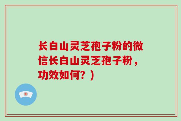 长白山灵芝孢子粉的微信长白山灵芝孢子粉,功效如何?)