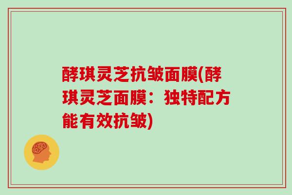 酵琪灵芝抗皱面膜(酵琪灵芝面膜：独特配方能有效抗皱)