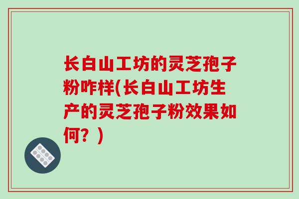 长白山工坊的灵芝孢子粉咋样(长白山工坊生产的灵芝孢子粉效果如何？)