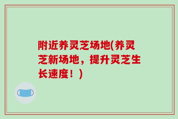 附近养灵芝场地(养灵芝新场地，提升灵芝生长速度！)