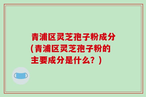 青浦区灵芝孢子粉成分(青浦区灵芝孢子粉的主要成分是什么?)