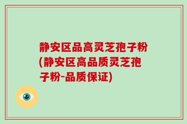 静安区品高灵芝孢子粉(静安区高品质灵芝孢子粉-品质保证)